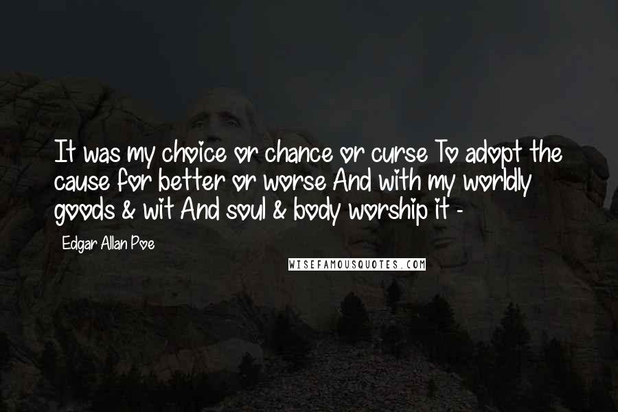 Edgar Allan Poe Quotes: It was my choice or chance or curse To adopt the cause for better or worse And with my worldly goods & wit And soul & body worship it -