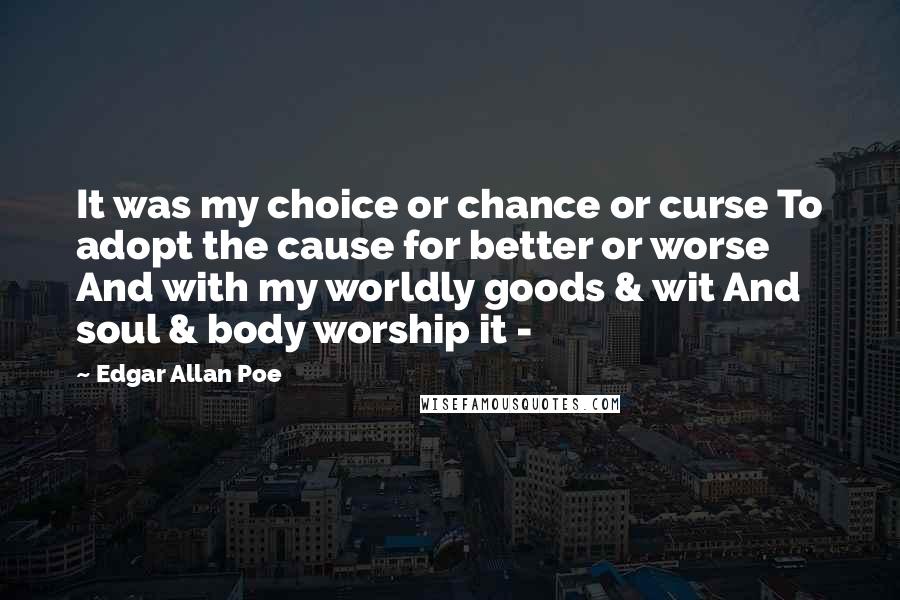 Edgar Allan Poe Quotes: It was my choice or chance or curse To adopt the cause for better or worse And with my worldly goods & wit And soul & body worship it -