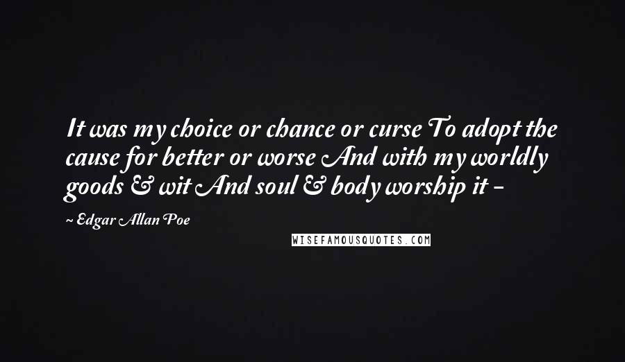Edgar Allan Poe Quotes: It was my choice or chance or curse To adopt the cause for better or worse And with my worldly goods & wit And soul & body worship it -