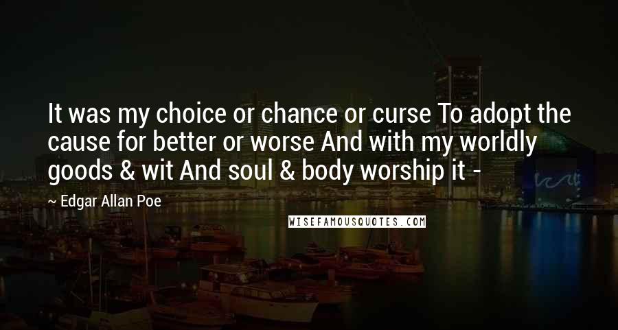 Edgar Allan Poe Quotes: It was my choice or chance or curse To adopt the cause for better or worse And with my worldly goods & wit And soul & body worship it -