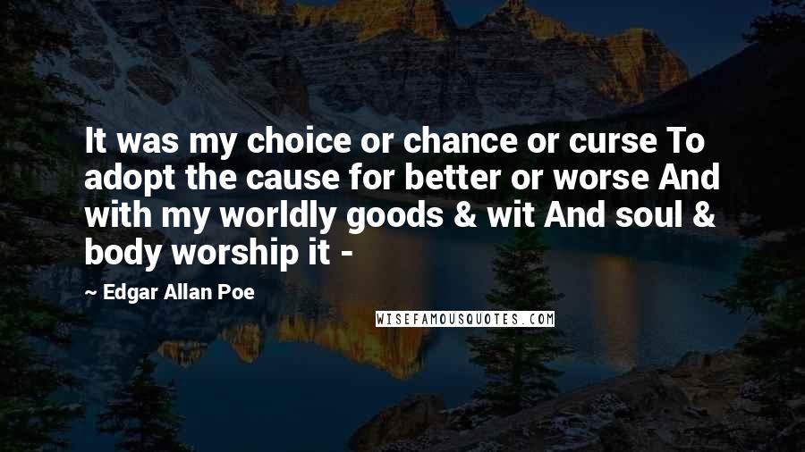 Edgar Allan Poe Quotes: It was my choice or chance or curse To adopt the cause for better or worse And with my worldly goods & wit And soul & body worship it -