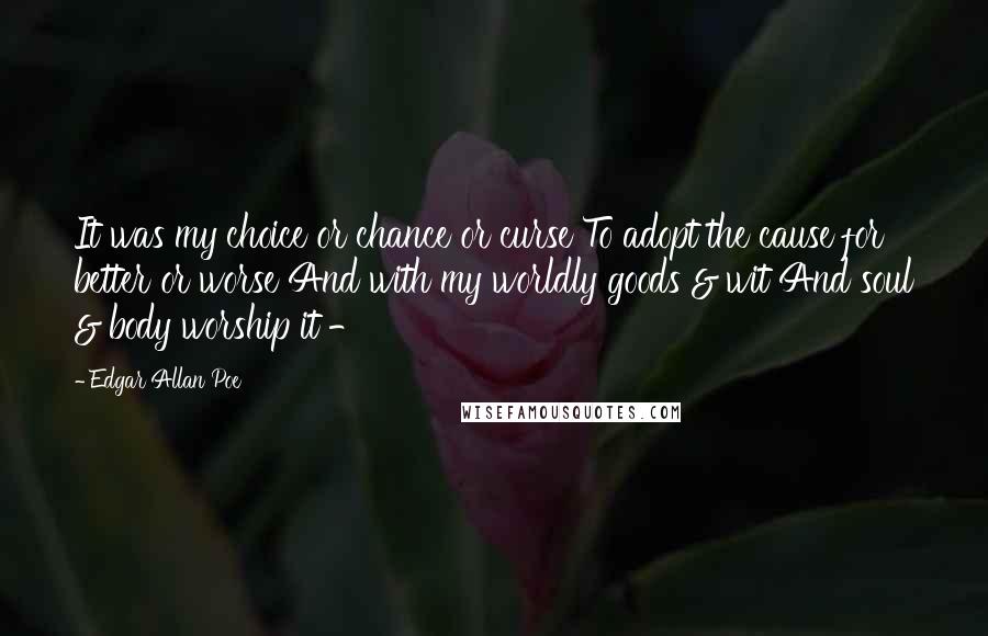 Edgar Allan Poe Quotes: It was my choice or chance or curse To adopt the cause for better or worse And with my worldly goods & wit And soul & body worship it -