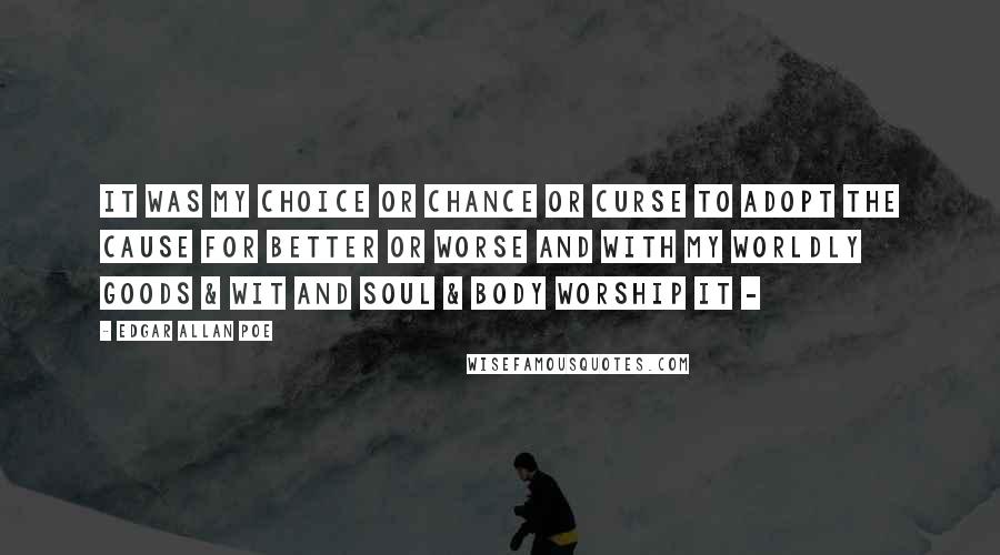 Edgar Allan Poe Quotes: It was my choice or chance or curse To adopt the cause for better or worse And with my worldly goods & wit And soul & body worship it -