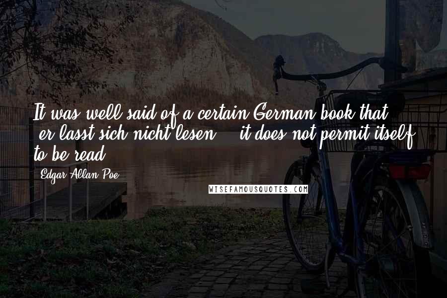 Edgar Allan Poe Quotes: It was well said of a certain German book that 'er lasst sich nicht lesen" - it does not permit itself to be read.