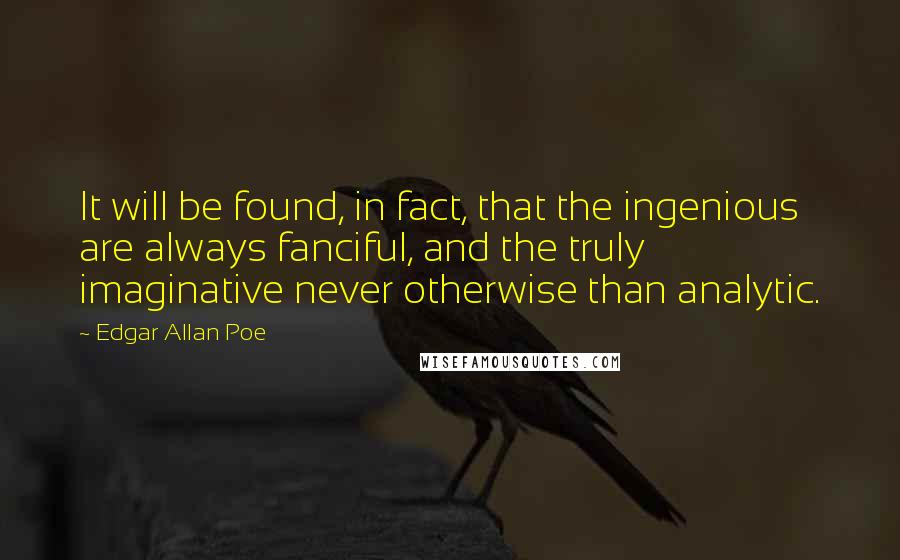 Edgar Allan Poe Quotes: It will be found, in fact, that the ingenious are always fanciful, and the truly imaginative never otherwise than analytic.