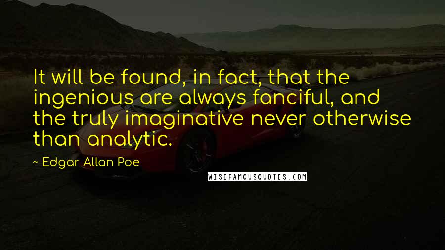 Edgar Allan Poe Quotes: It will be found, in fact, that the ingenious are always fanciful, and the truly imaginative never otherwise than analytic.