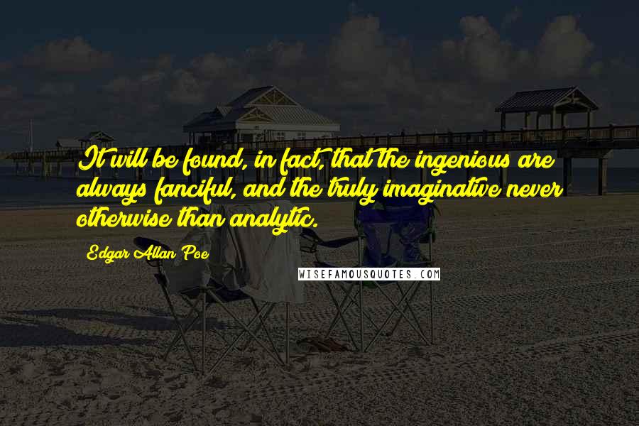 Edgar Allan Poe Quotes: It will be found, in fact, that the ingenious are always fanciful, and the truly imaginative never otherwise than analytic.