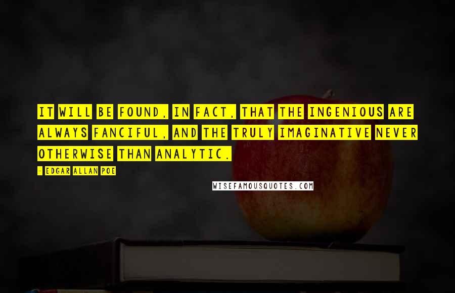 Edgar Allan Poe Quotes: It will be found, in fact, that the ingenious are always fanciful, and the truly imaginative never otherwise than analytic.