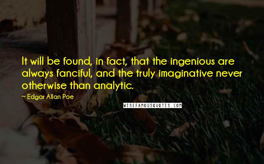 Edgar Allan Poe Quotes: It will be found, in fact, that the ingenious are always fanciful, and the truly imaginative never otherwise than analytic.