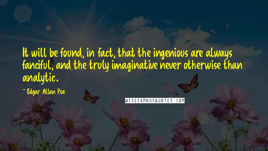 Edgar Allan Poe Quotes: It will be found, in fact, that the ingenious are always fanciful, and the truly imaginative never otherwise than analytic.