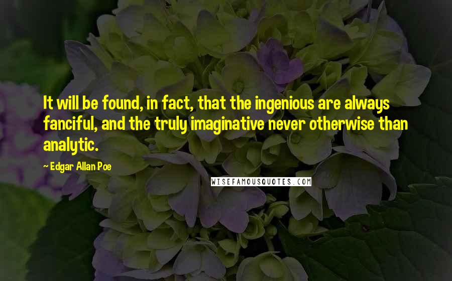 Edgar Allan Poe Quotes: It will be found, in fact, that the ingenious are always fanciful, and the truly imaginative never otherwise than analytic.