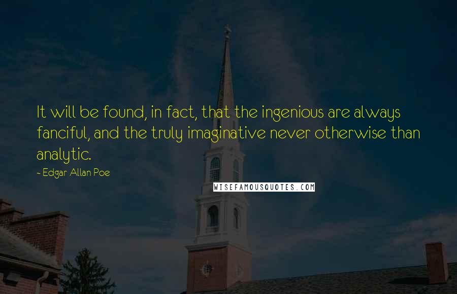 Edgar Allan Poe Quotes: It will be found, in fact, that the ingenious are always fanciful, and the truly imaginative never otherwise than analytic.