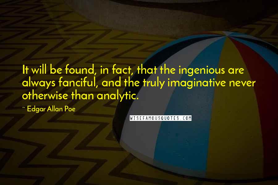 Edgar Allan Poe Quotes: It will be found, in fact, that the ingenious are always fanciful, and the truly imaginative never otherwise than analytic.