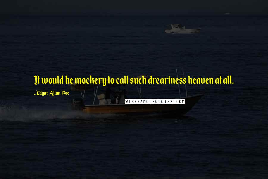 Edgar Allan Poe Quotes: It would be mockery to call such dreariness heaven at all.