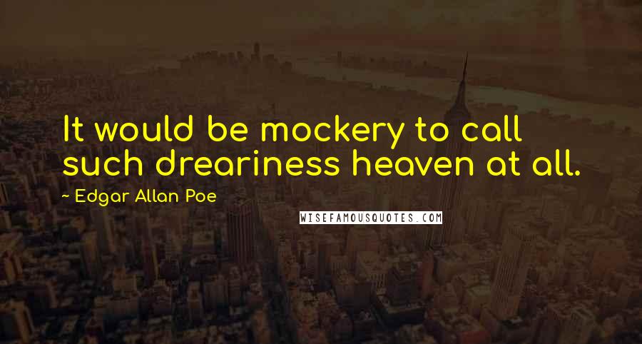 Edgar Allan Poe Quotes: It would be mockery to call such dreariness heaven at all.