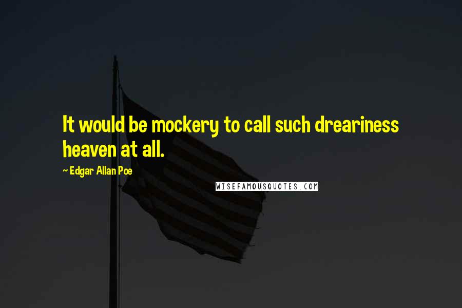 Edgar Allan Poe Quotes: It would be mockery to call such dreariness heaven at all.