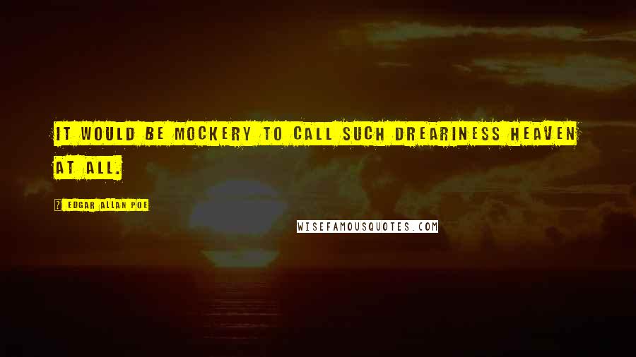 Edgar Allan Poe Quotes: It would be mockery to call such dreariness heaven at all.