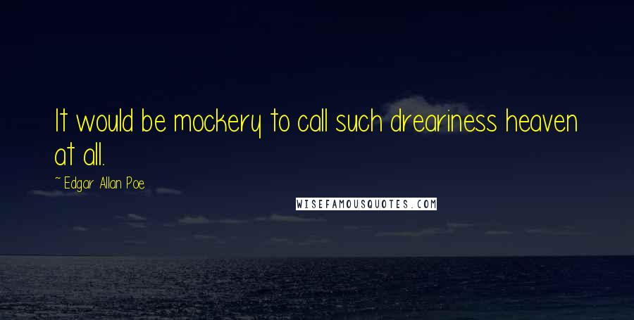 Edgar Allan Poe Quotes: It would be mockery to call such dreariness heaven at all.