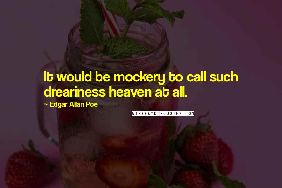 Edgar Allan Poe Quotes: It would be mockery to call such dreariness heaven at all.