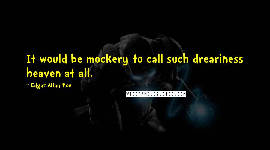 Edgar Allan Poe Quotes: It would be mockery to call such dreariness heaven at all.