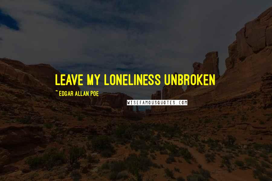 Edgar Allan Poe Quotes: Leave my loneliness unbroken