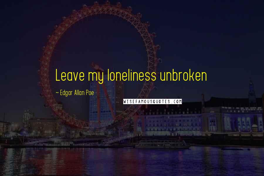 Edgar Allan Poe Quotes: Leave my loneliness unbroken