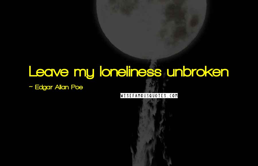 Edgar Allan Poe Quotes: Leave my loneliness unbroken