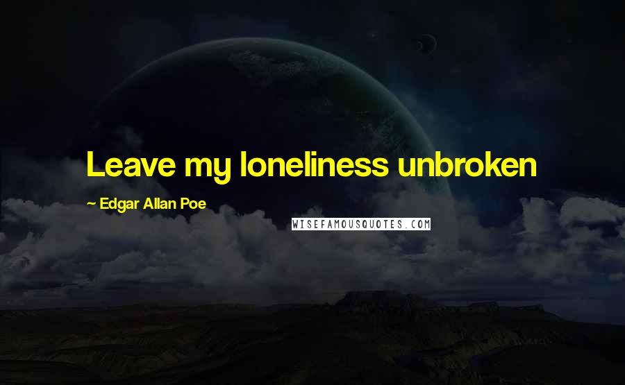 Edgar Allan Poe Quotes: Leave my loneliness unbroken