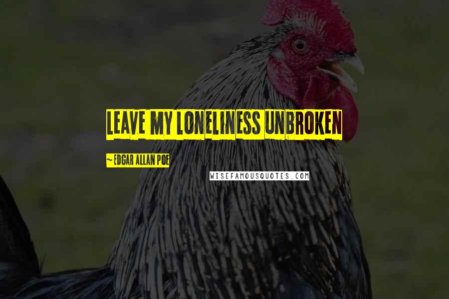 Edgar Allan Poe Quotes: Leave my loneliness unbroken