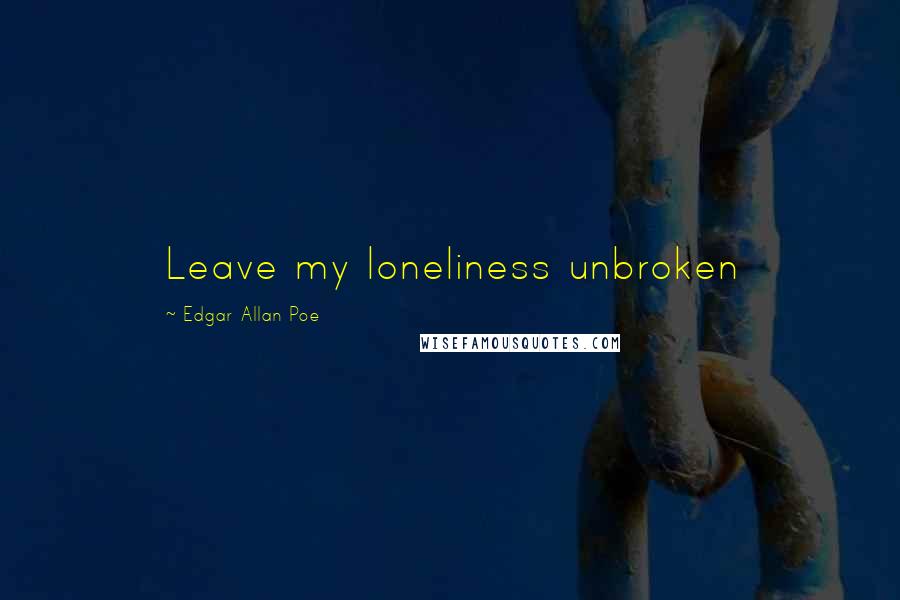 Edgar Allan Poe Quotes: Leave my loneliness unbroken