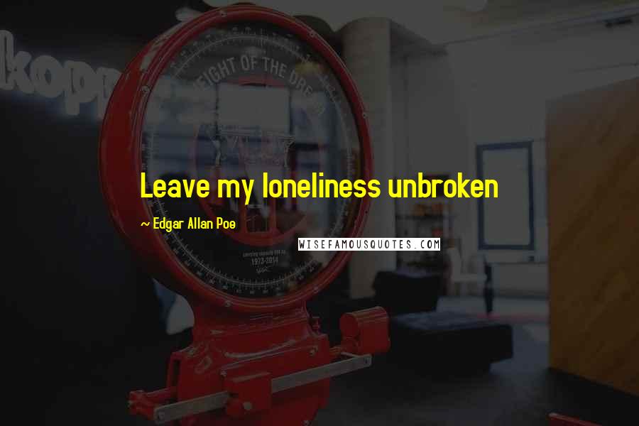 Edgar Allan Poe Quotes: Leave my loneliness unbroken