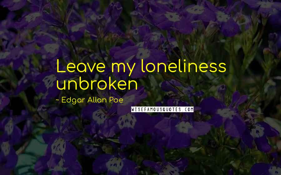 Edgar Allan Poe Quotes: Leave my loneliness unbroken