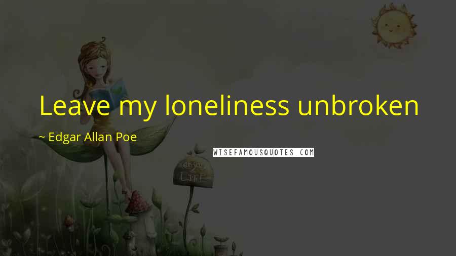 Edgar Allan Poe Quotes: Leave my loneliness unbroken