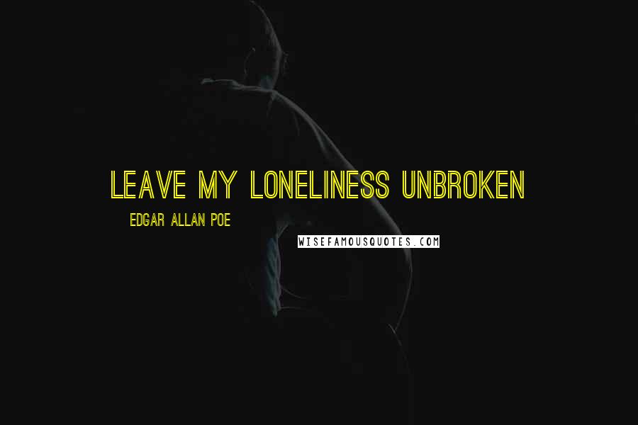 Edgar Allan Poe Quotes: Leave my loneliness unbroken