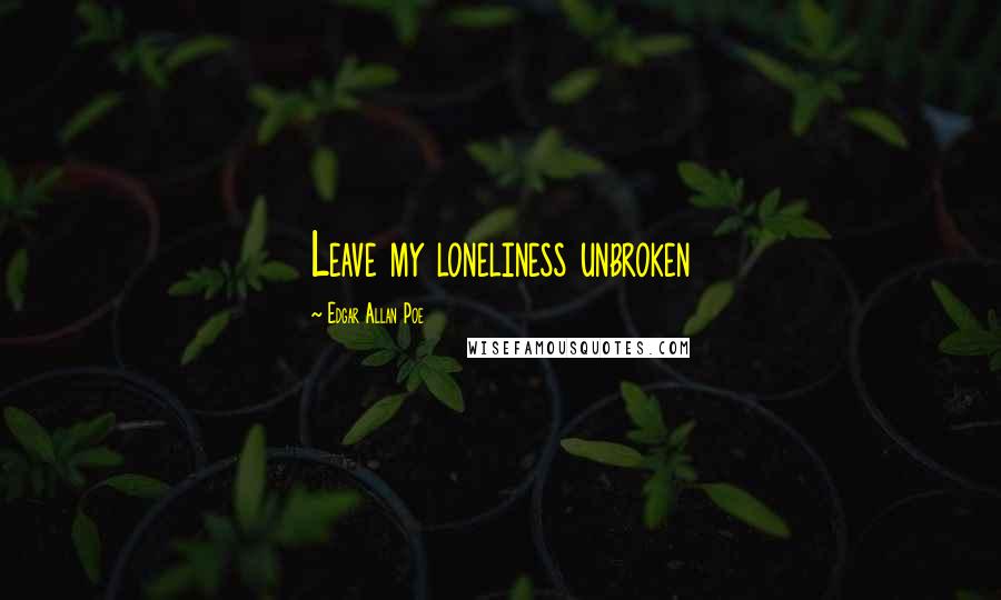 Edgar Allan Poe Quotes: Leave my loneliness unbroken