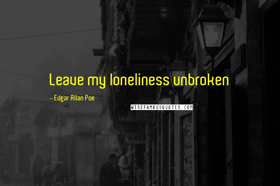 Edgar Allan Poe Quotes: Leave my loneliness unbroken