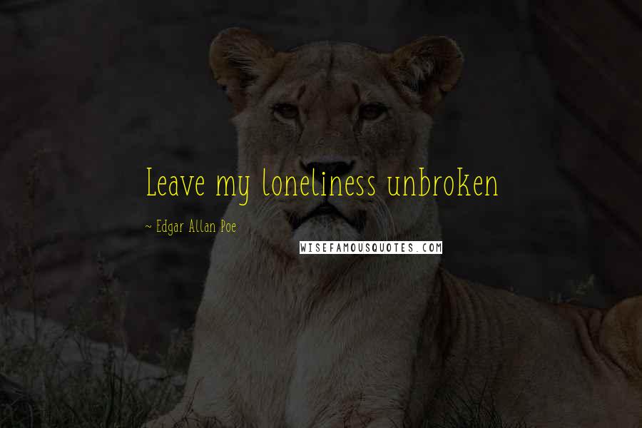 Edgar Allan Poe Quotes: Leave my loneliness unbroken