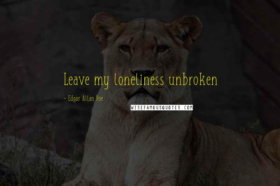 Edgar Allan Poe Quotes: Leave my loneliness unbroken