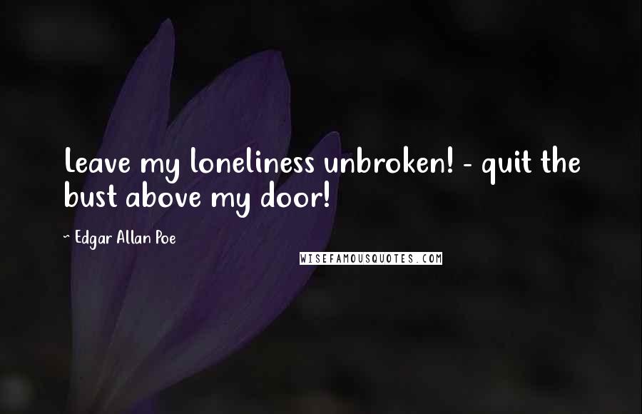 Edgar Allan Poe Quotes: Leave my loneliness unbroken! - quit the bust above my door!