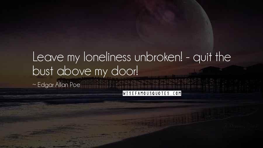 Edgar Allan Poe Quotes: Leave my loneliness unbroken! - quit the bust above my door!