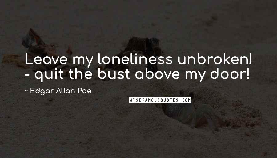 Edgar Allan Poe Quotes: Leave my loneliness unbroken! - quit the bust above my door!