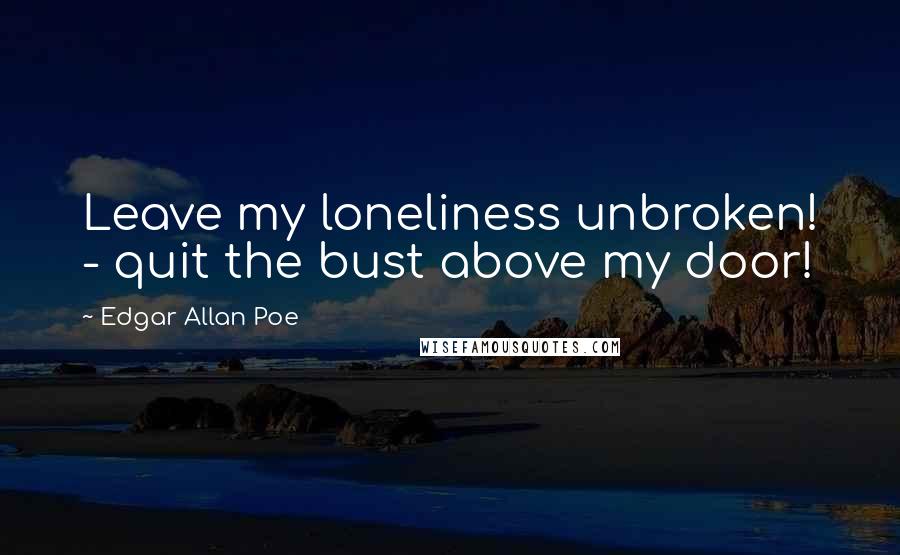 Edgar Allan Poe Quotes: Leave my loneliness unbroken! - quit the bust above my door!