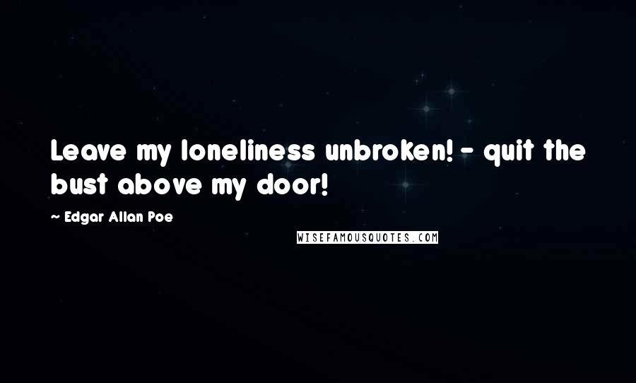 Edgar Allan Poe Quotes: Leave my loneliness unbroken! - quit the bust above my door!