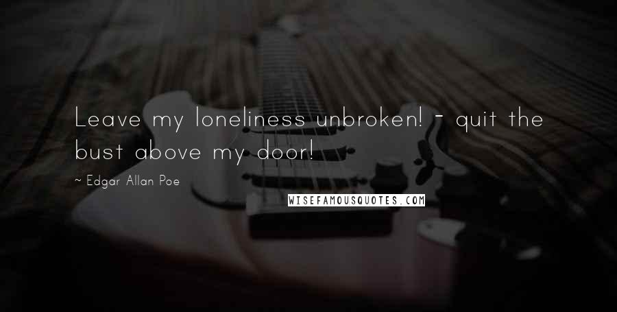 Edgar Allan Poe Quotes: Leave my loneliness unbroken! - quit the bust above my door!