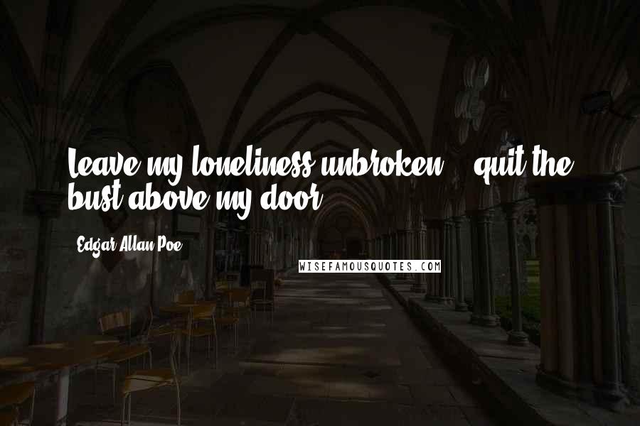 Edgar Allan Poe Quotes: Leave my loneliness unbroken! - quit the bust above my door!