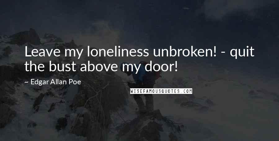 Edgar Allan Poe Quotes: Leave my loneliness unbroken! - quit the bust above my door!