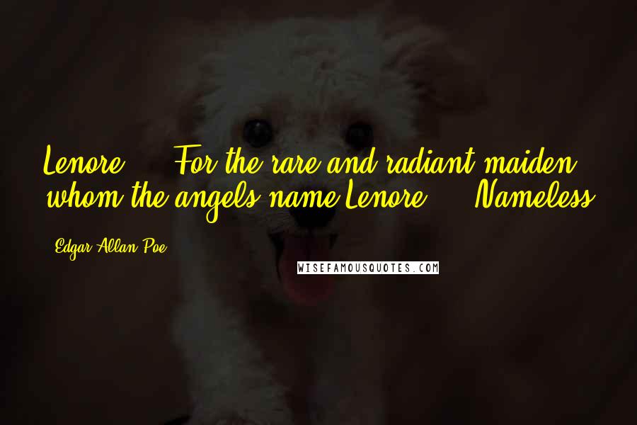 Edgar Allan Poe Quotes: Lenore  -  For the rare and radiant maiden whom the angels name Lenore  -  Nameless