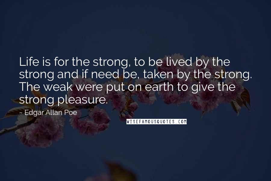 Edgar Allan Poe Quotes: Life is for the strong, to be lived by the strong and if need be, taken by the strong. The weak were put on earth to give the strong pleasure.