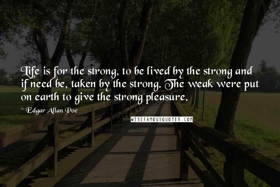 Edgar Allan Poe Quotes: Life is for the strong, to be lived by the strong and if need be, taken by the strong. The weak were put on earth to give the strong pleasure.