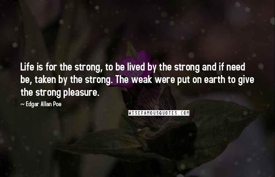 Edgar Allan Poe Quotes: Life is for the strong, to be lived by the strong and if need be, taken by the strong. The weak were put on earth to give the strong pleasure.